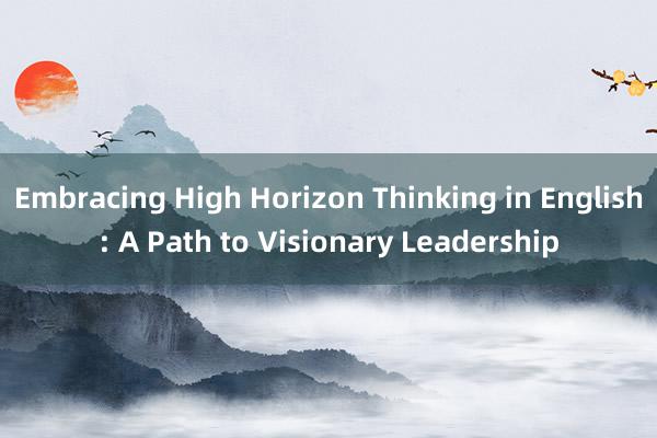 Embracing High Horizon Thinking in English: A Path to Visionary Leadership