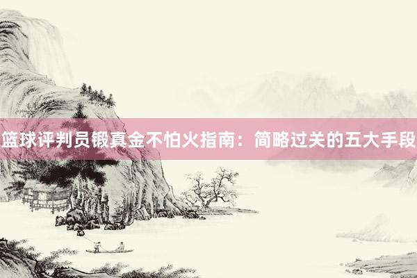 篮球评判员锻真金不怕火指南：简略过关的五大手段