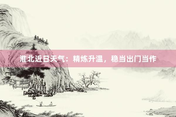 淮北近日天气：精炼升温，稳当出门当作