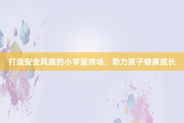 打造安全风趣的小学篮球场，助力孩子健康成长