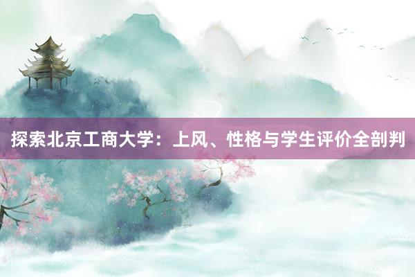 探索北京工商大学：上风、性格与学生评价全剖判